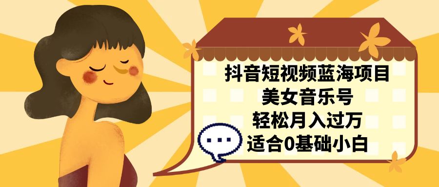 （7083期）抖音短视频蓝海项目，美女音乐号，轻松月入过万 适合小白（教程+100G素材）-生财有道
