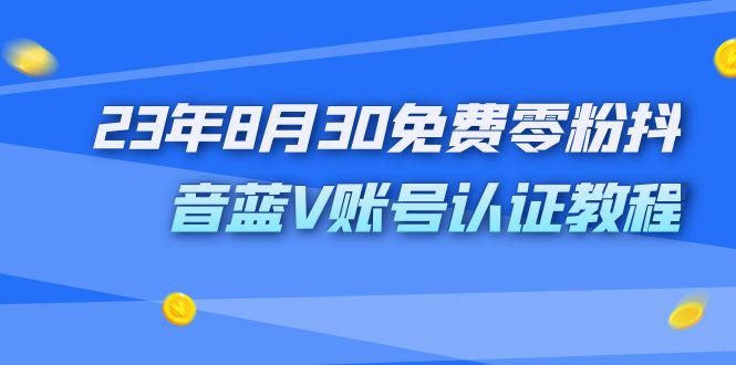 （7073期）外面收费1980的23年8月30免费零粉抖音蓝V账号认证教程-生财有道