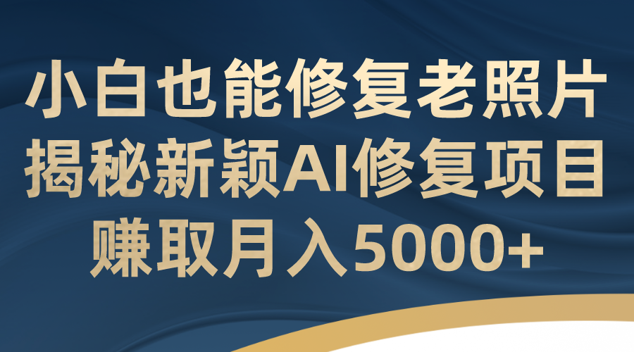 （7072期）小白也能修复老照片！揭秘新颖AI修复项目，赚取月入5000+-生财有道