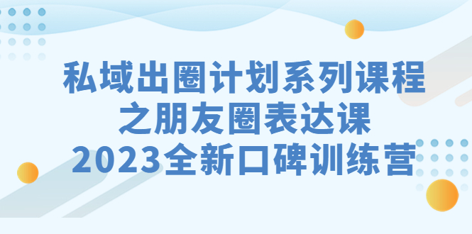 （7065期）私域-出圈计划系列课程之朋友圈-表达课，2023全新口碑训练营-生财有道