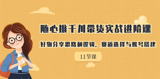 （7066期）随心推千川带货实战进阶课，好物分享思路和逻辑，赛道选择与账号搭建-生财有道