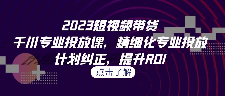 （7054期）2023短视频带货-千川专业投放课，精细化专业投放，计划纠正，提升ROI-生财有道
