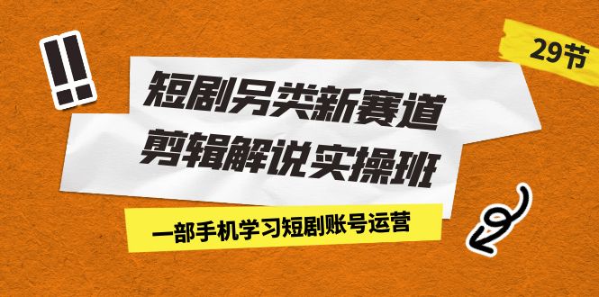 （7051期）短剧另类新赛道剪辑解说实操班：一部手机学习短剧账号运营（29节 价值500）-生财有道