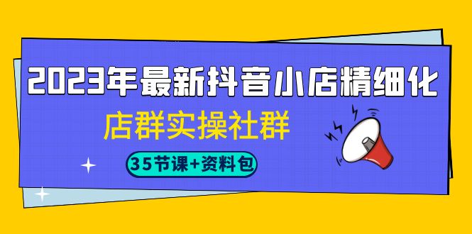 （7042期）2023年最新抖音小店精细化-店群实操社群（35节课+资料包）-生财有道