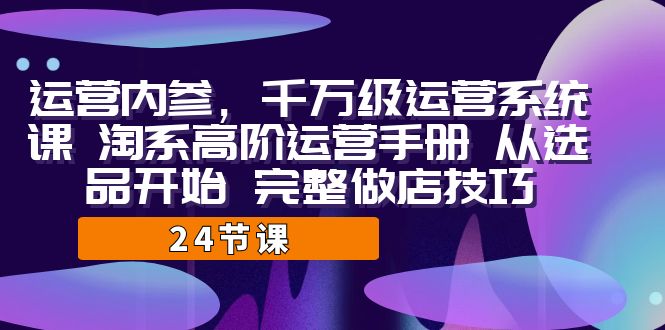 （7029期）运营·内参 千万级·运营系统课 淘系高阶运营手册 从选品开始 完整做店技巧-生财有道