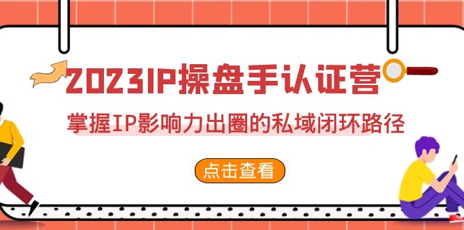 （7017期）2023·IP操盘手·认证营·第2期，掌握IP影响力出圈的私域闭环路径（35节）-生财有道