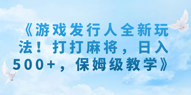 （7014期）《游戏发行人全新玩法！打打麻将，日入500+，保姆级教学》-生财有道