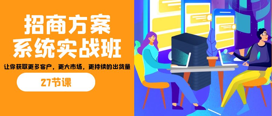 （7004期）招商·方案系统实战班：让你获取更多客户，更大市场，更持续的出货量(27节)-生财有道