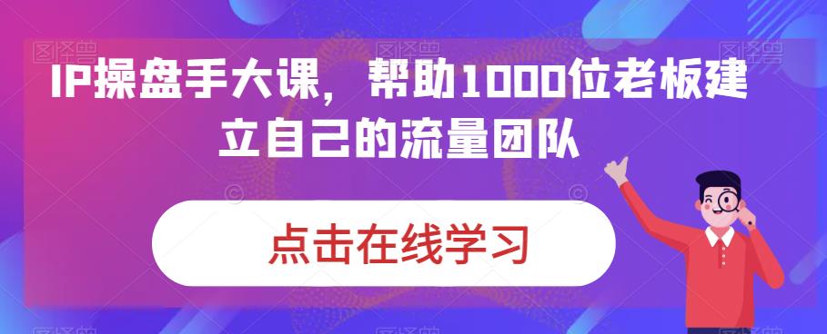（6997期）IP-操盘手大课，帮助1000位老板建立自己的流量团队（13节课）-生财有道