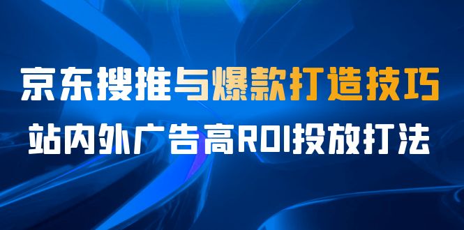 （6979期）某收费培训56期7月课，京东搜推与爆款打造技巧，站内外广告高ROI投放打法-生财有道