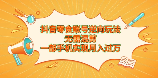 （6972期）抖音零食账号逆向玩法，无需混剪，一部手机实现月入过万-生财有道