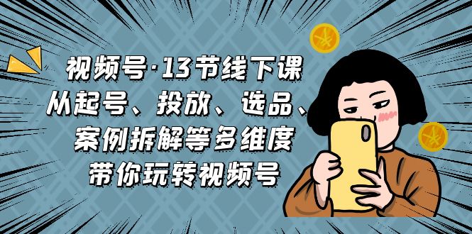 （6967期）视频号·13节线下课，从起号、投放、选品、案例拆解等多维度带你玩转视频号-生财有道