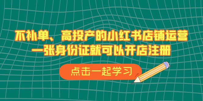 （6959期）不补单、高投产的小红书店铺运营，一张身份证就可以开店注册（33节课）-生财有道