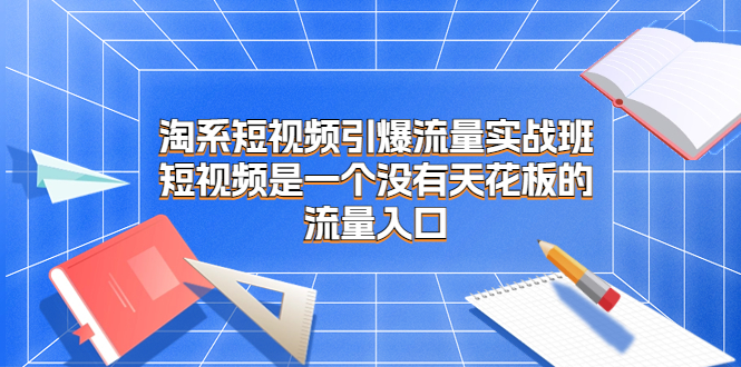 （6956期）淘系短视频引爆流量实战班，短视频是一个没有天花板的流量入口-生财有道