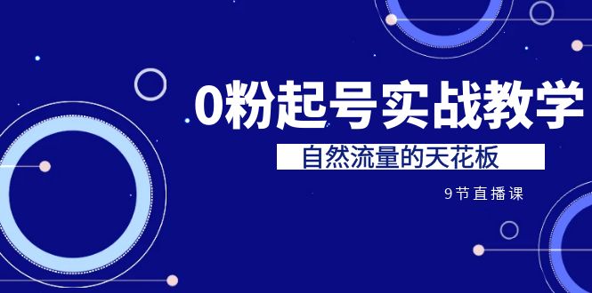 （6945期）某收费培训7-8月课程：0粉起号实战教学，自然流量的天花板（9节）-生财有道