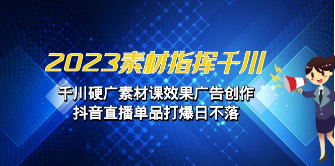 （6935期）2023素材 指挥千川，千川硬广素材课效果广告创作，抖音直播单品打爆日不落-生财有道