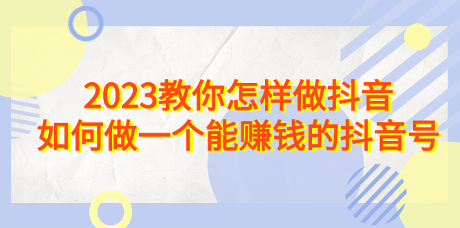 （6932期）2023教你怎样做抖音，如何做一个能赚钱的抖音号（22节课）-生财有道