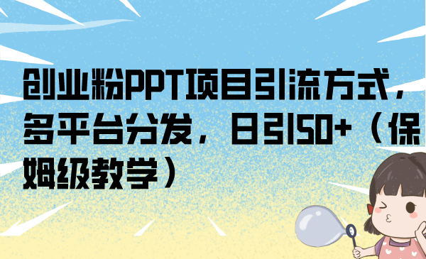 （6927期）创业粉PPT项目引流方式，多平台分发，日引50+（保姆级教学）-生财有道