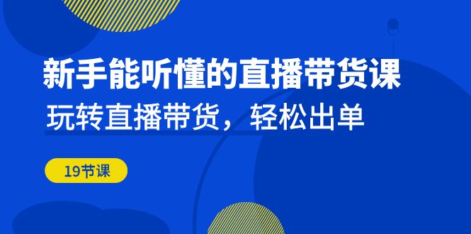 （6910期）新手能听懂的直播带货课：玩转直播带货，轻松出单（19节课）-生财有道