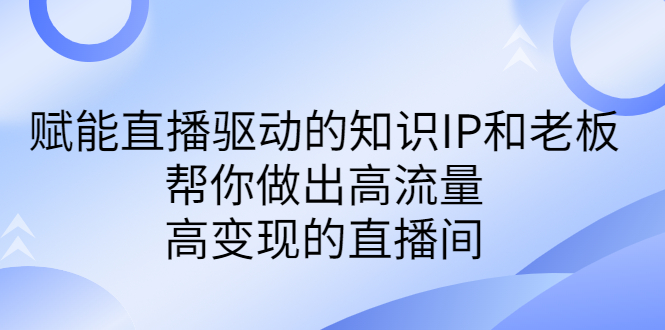 （6903期）某付费课-赋能直播驱动的知识IP和老板，帮你做出高流量、高变现的直播间-生财有道