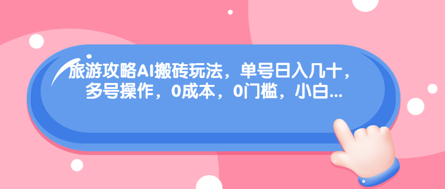（68897期）旅游攻略AI搬砖玩法，单号日入几十，可多号操作，0成本，0门槛，小白.-生财有道