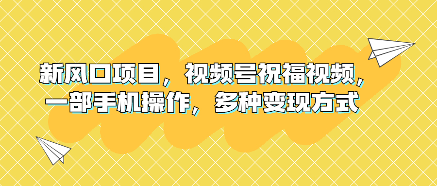 （6895期）新风口项目，视频号祝福视频，一部手机操作，多种变现方式-生财有道