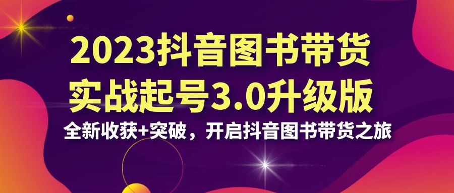 （6889期）2023抖音 图书带货实战起号3.0升级版：全新收获+突破，开启抖音图书带货…-生财有道