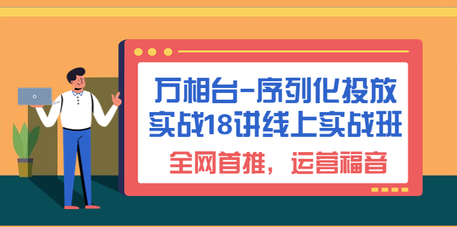 （6795期）万相台-序列化 投放实战18讲线上实战班，全网首推，运营福音！-生财有道