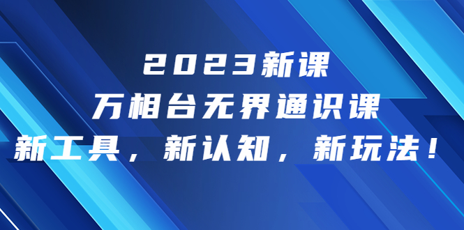 （6787期）2023新课·万相台·无界通识课，新工具，新认知，新玩法！-生财有道