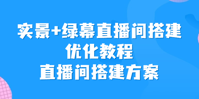 （6778期）实景+绿幕直播间搭建优化教程，直播间搭建方案-生财有道