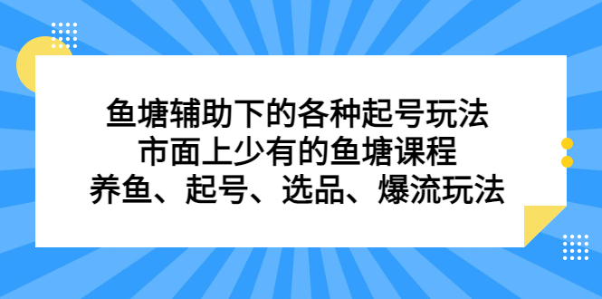 （6769期）鱼塘 辅助下的各种起号玩法，市面上少有的鱼塘课程 养鱼 起号 选品 爆流…-生财有道