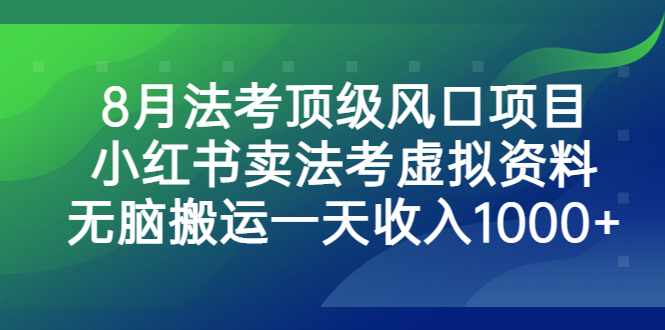 （6735期）8月法考顶级风口项目，小红书卖法考虚拟资料，无脑搬运一天收入1000+。-生财有道