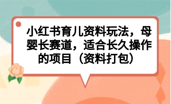 （6728期）小红书育儿资料玩法，母婴长赛道，适合长久操作的项目（资料打包）-生财有道