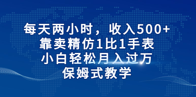 （6723期）每天两小时，收入500+，靠卖精仿1比1手表，小白轻松月入过万！保姆式教学-生财有道