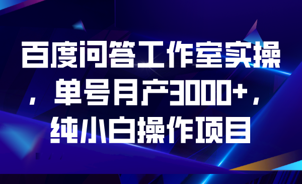 （6711期）百度问答工作室实操，单号月产3000+，纯小白操作项目-生财有道
