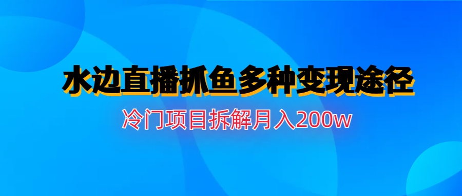 (6674期)水边直播抓鱼多种变现途径冷门项目月入200w拆解-生财有道