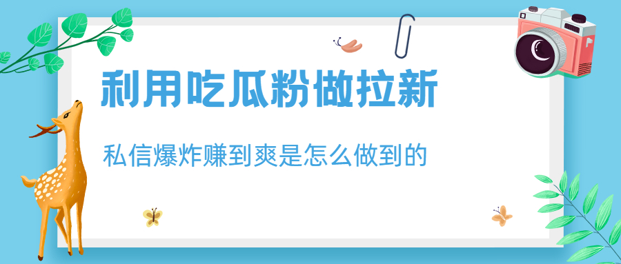 （6668期）利用吃瓜粉做拉新，私信爆炸日入1000+赚到爽是怎么做到的-生财有道