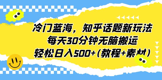 （6567期）冷门蓝海，知乎话题新玩法，每天30分钟无脑搬运，轻松日入500+(教程+素材)-生财有道