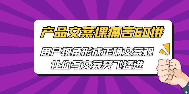 （6560期）产品文案课痛苦60讲，用户视角形成正确文案观，让你写文案突飞猛进-生财有道