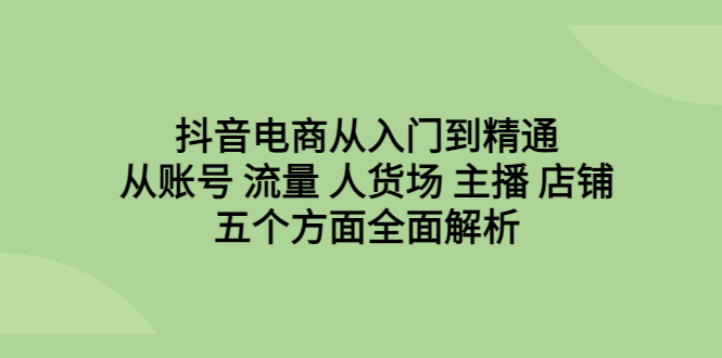（6598期）抖音电商从入门到精通，从账号 流量 人货场 主播 店铺五个方面全面解析-生财有道