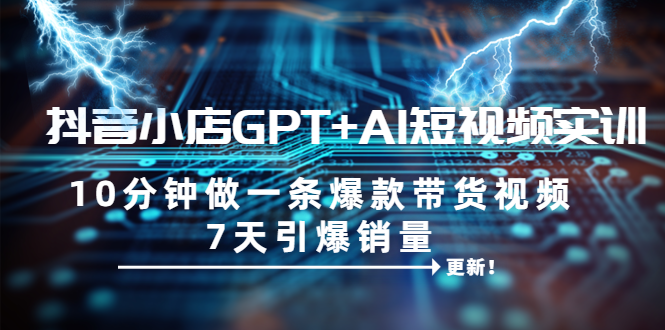 （6520期）抖音小店GPT+AI短视频实训 10分钟做一条爆款带货视频 7天引爆销量（更新）-生财有道