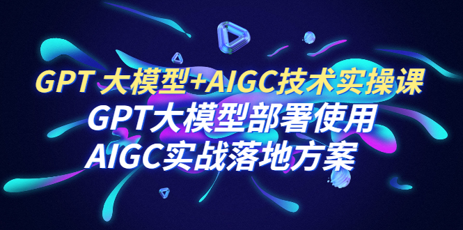 （6516期）GPT 大模型+AIGC技术实操课：GPT 大模型部署使用 AIGC实战落地方案-生财有道