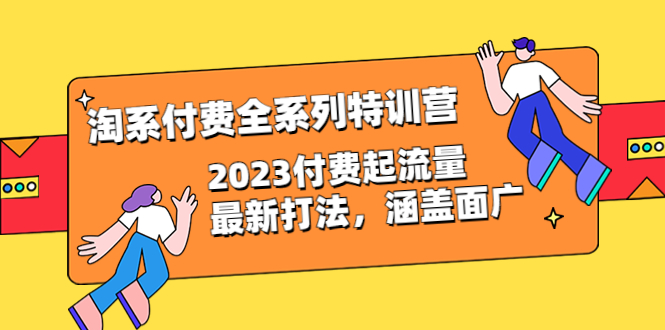 （6505期）淘系付费全系列特训营：2023付费起流量最新打法，涵盖面广（30节）-生财有道