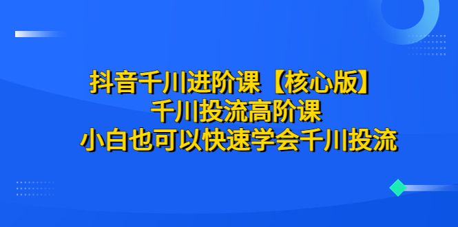 （6504期）抖音千川进阶课【核心版】 千川投流高阶课 小白也可以快速学会千川投流-生财有道