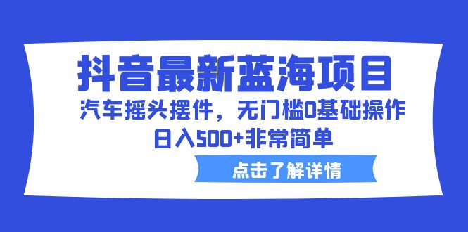 （6490期）抖音最新蓝海项目，汽车摇头摆件，无门槛0基础操作，日入500+非常简单-生财有道