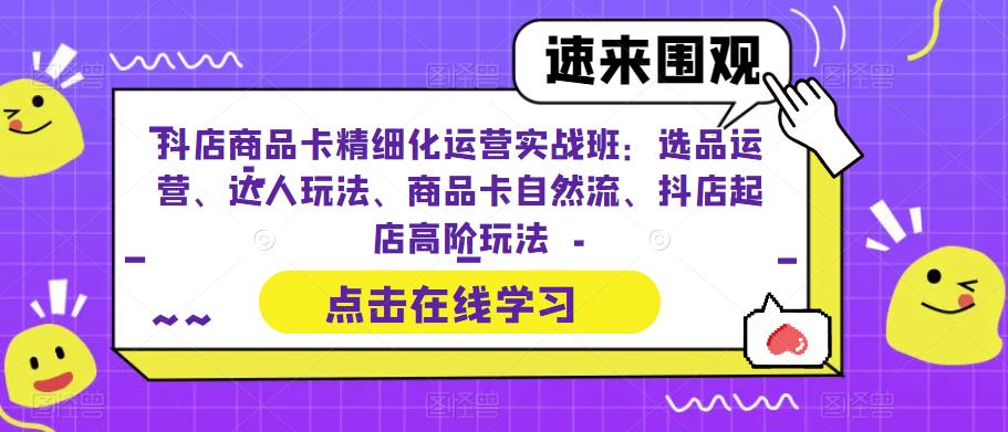 （6488期）抖店商品卡精细化运营实操班：选品运营、达人玩法、商品卡自然流、抖店起店-生财有道