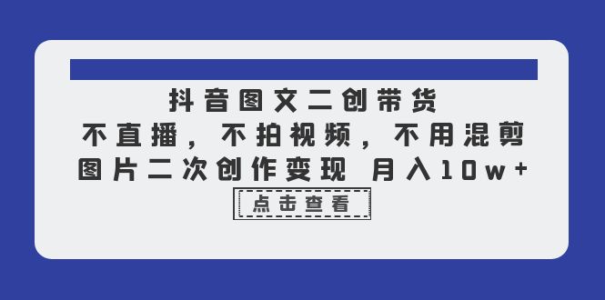 （6472期）抖音图文二创带货，不直播，不拍视频，不用混剪，图片二次创作变现 月入10w-生财有道