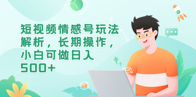 （6463期）短视频情感号玩法解析，长期操作，小白可做日入500+-生财有道