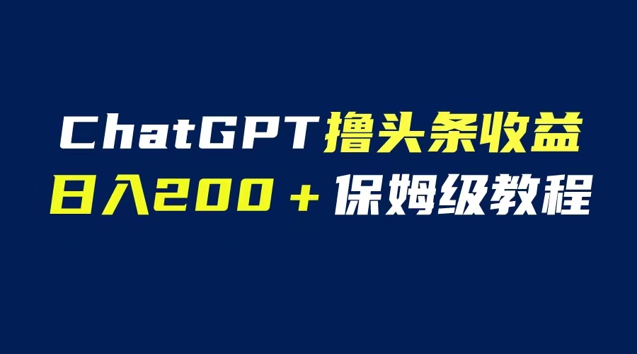 （6454期）GPT解放双手撸头条收益，日入200保姆级教程，自媒体小白无脑操作-生财有道