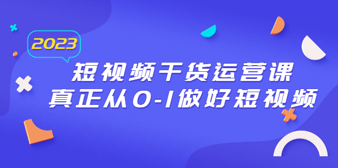 （6442期）2023短视频干货·运营课，真正从0-1做好短视频（30节课）-生财有道